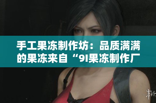 手工果凍制作坊：品質(zhì)滿滿的果凍來(lái)自“9I果凍制作廠”