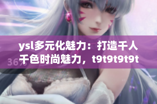ysl多元化魅力：打造千人千色時(shí)尚魅力，t9t9t9t9t9mba引領(lǐng)時(shí)尚潮流