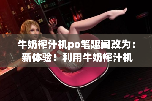 牛奶榨汁機(jī)po筆趣閣改為： 新體驗(yàn)！利用牛奶榨汁機(jī)制作健康飲品的方法分享