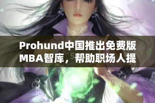 Prohund中國推出免費版MBA智庫，幫助職場人提升管理技能