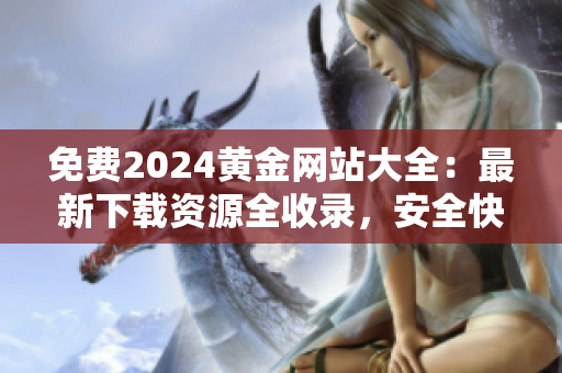 免費(fèi)2024黃金網(wǎng)站大全：最新下載資源全收錄，安全快捷獲取最新信息