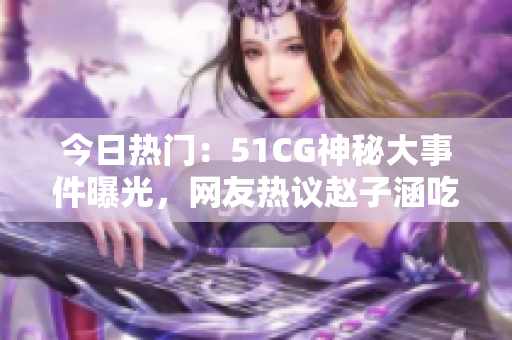 今日熱門(mén)：51CG神秘大事件曝光，網(wǎng)友熱議趙子涵吃瓜事件