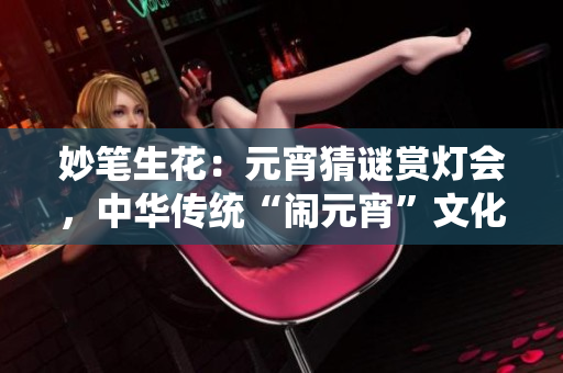 妙筆生花：元宵猜謎賞燈會，中華傳統(tǒng)“鬧元宵”文化煥發(fā)新生機