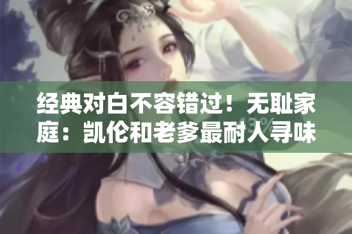 經(jīng)典對(duì)白不容錯(cuò)過(guò)！無(wú)恥家庭：凱倫和老爹最耐人尋味的一句