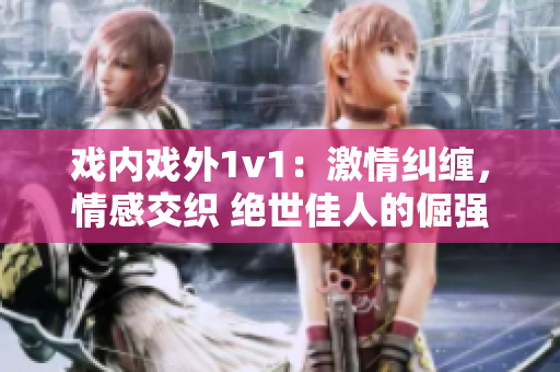 戲內(nèi)戲外1v1：激情糾纏，情感交織 絕世佳人的倔強挑釁