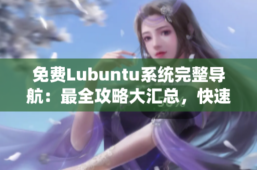 免費(fèi)Lubuntu系統(tǒng)完整導(dǎo)航：最全攻略大匯總，快速掌握使用技巧