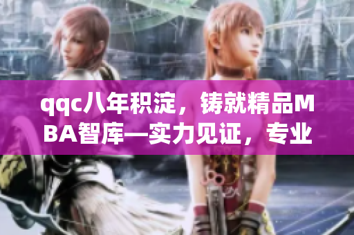 qqc八年積淀，鑄就精品MBA智庫—實力見證，專業(yè)傳承