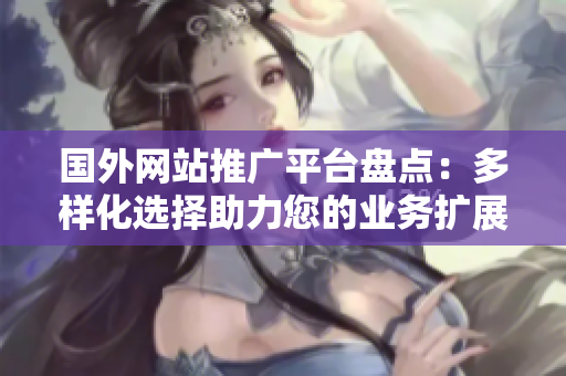 國外網(wǎng)站推廣平臺盤點：多樣化選擇助力您的業(yè)務(wù)擴(kuò)展