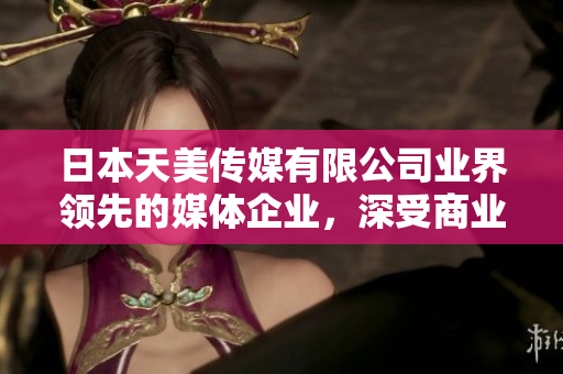 日本天美傳媒有限公司業(yè)界領先的媒體企業(yè)，深受商業(yè)合作伙伴和觀眾好評