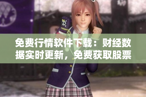 免費行情軟件下載：財經(jīng)數(shù)據(jù)實時更新，免費獲取股票行情信息