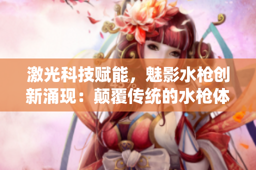 激光科技賦能，魅影水槍創(chuàng)新涌現(xiàn)：顛覆傳統(tǒng)的水槍體驗