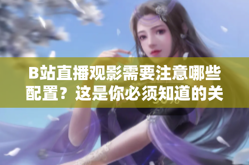 B站直播觀影需要注意哪些配置？這是你必須知道的關(guān)鍵信息