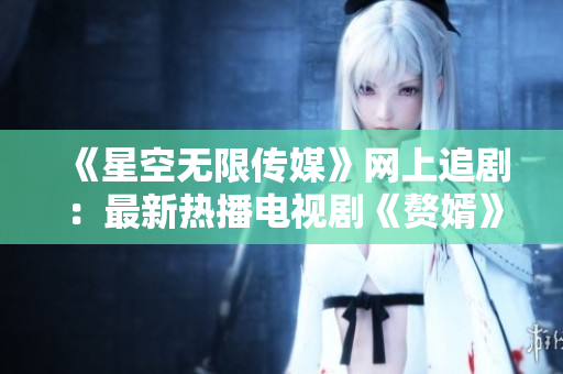 《星空無限傳媒》網(wǎng)上追劇：最新熱播電視劇《贅婿》在線觀看