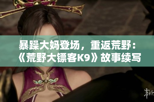 暴躁大媽登場(chǎng)，重返荒野：《荒野大鏢客K9》故事續(xù)寫
