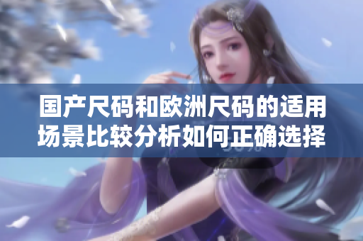 國產尺碼和歐洲尺碼的適用場景比較分析如何正確選擇尺碼？