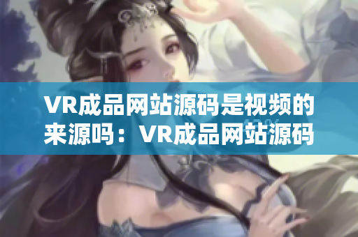 VR成品網(wǎng)站源碼是視頻的來源嗎：VR成品網(wǎng)站源碼的視頻資源是什么來源？