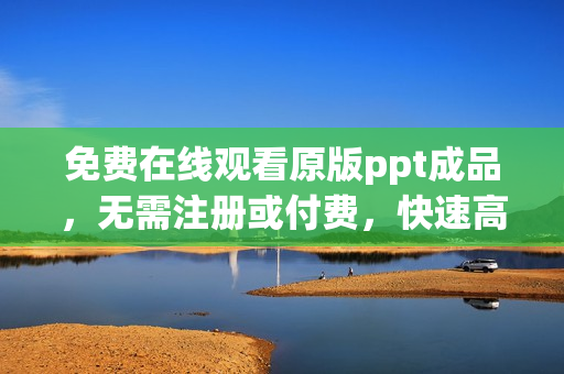 免費在線觀看原版ppt成品，無需注冊或付費，快速高清播放，盡情學習分享