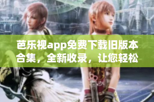 芭樂視app免費下載舊版本合集，全新收錄，讓您輕松暢享！