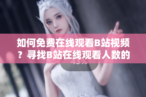 如何免費(fèi)在線觀看B站視頻？尋找B站在線觀看人數(shù)的正確方法