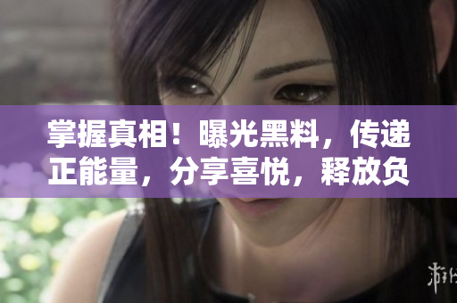 掌握真相！曝光黑料，傳遞正能量，分享喜悅，釋放負(fù)面情緒