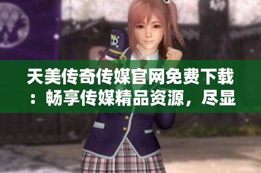 天美傳奇?zhèn)髅焦倬W(wǎng)免費(fèi)下載：暢享傳媒精品資源，盡顯視聽盛宴