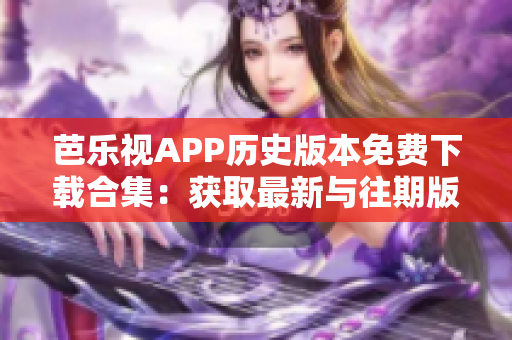 芭樂(lè)視APP歷史版本免費(fèi)下載合集：獲取最新與往期版本，無(wú)需費(fèi)用