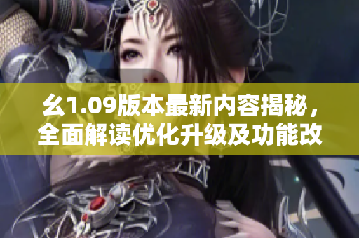 幺1.09版本最新內(nèi)容揭秘，全面解讀優(yōu)化升級(jí)及功能改進(jìn)