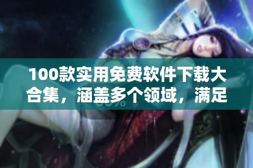 100款實用免費軟件下載大合集，涵蓋多個領(lǐng)域，滿足日常生活與工作需求
