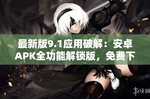 最新版9.1應(yīng)用破解：安卓APK全功能解鎖版，免費(fèi)下載享受無(wú)限體驗(yàn)