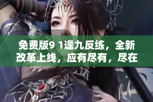 免費(fèi)版9 1逢九反練，全新改革上線，應(yīng)有盡有，盡在掌中