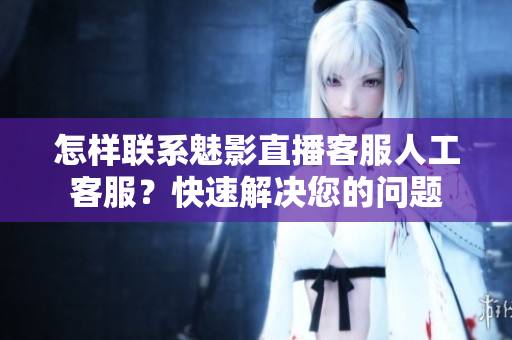 怎樣聯(lián)系魅影直播客服人工客服？快速解決您的問題