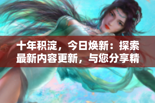 十年積淀，今日煥新：探索最新內(nèi)容更新，與您分享精彩文章