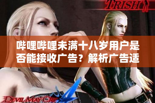 嗶哩嗶哩未滿十八歲用戶是否能接收廣告？解析廣告適用年齡問題
