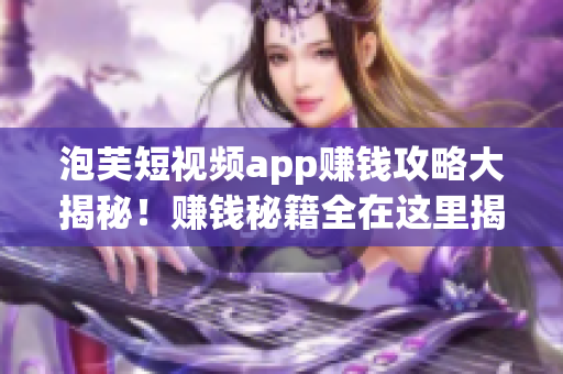 泡芙短視頻app賺錢攻略大揭秘！賺錢秘籍全在這里揭曉，教你輕松賺零花錢！