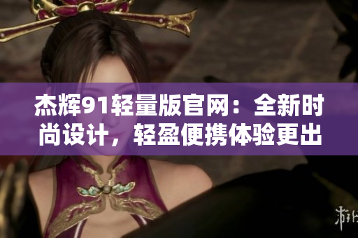 杰輝91輕量版官網(wǎng)：全新時尚設(shè)計，輕盈便攜體驗更出色