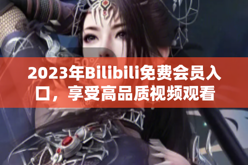 2023年Bilibili免費(fèi)會(huì)員入口，享受高品質(zhì)視頻觀看