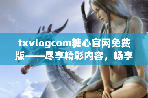 txvlogcom糖心官網(wǎng)免費版——盡享精彩內(nèi)容，暢享獨特體驗