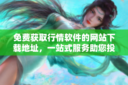 免費獲取行情軟件的網(wǎng)站下載地址，一站式服務(wù)助您投資無憂