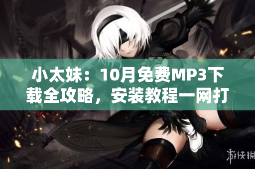 小太妹：10月免費MP3下載全攻略，安裝教程一網(wǎng)打盡！雨季即將到來，你準(zhǔn)備好了嗎？