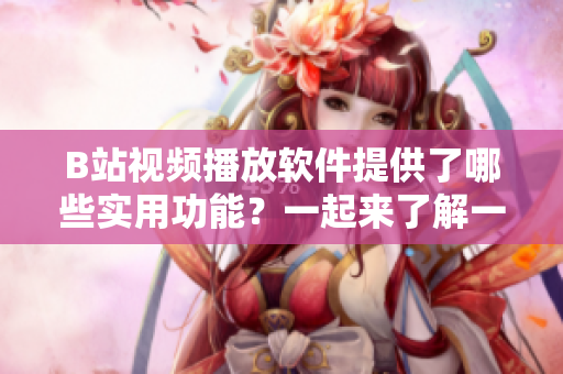 B站視頻播放軟件提供了哪些實用功能？一起來了解一下