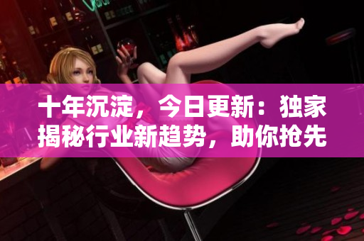 十年沉淀，今日更新：獨家揭秘行業(yè)新趨勢，助你搶先一步