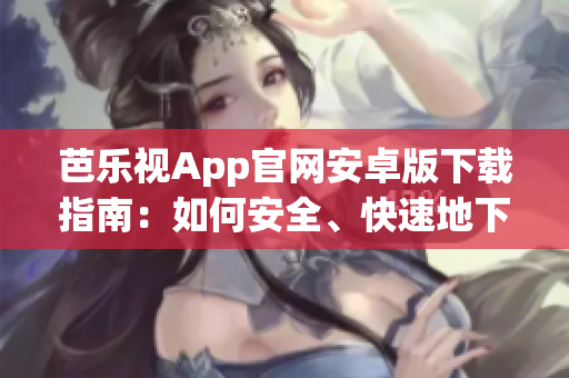 芭樂視App官網(wǎng)安卓版下載指南：如何安全、快速地下載芭樂視App？