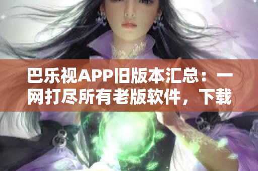 巴樂視APP舊版本匯總：一網(wǎng)打盡所有老版軟件，下載最全巴樂視APK版本列表