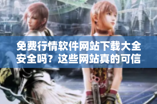 免費行情軟件網(wǎng)站下載大全安全嗎？這些網(wǎng)站真的可信嗎？