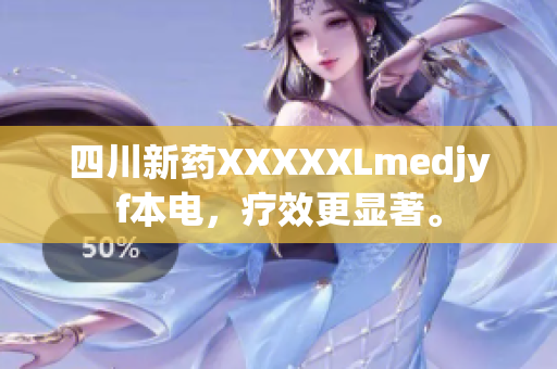 四川新藥XXXXXLmedjyf本電，療效更顯著。