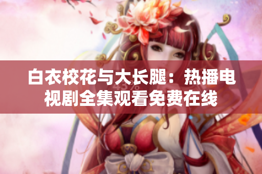 白衣?；ㄅc大長腿：熱播電視劇全集觀看免費在線
