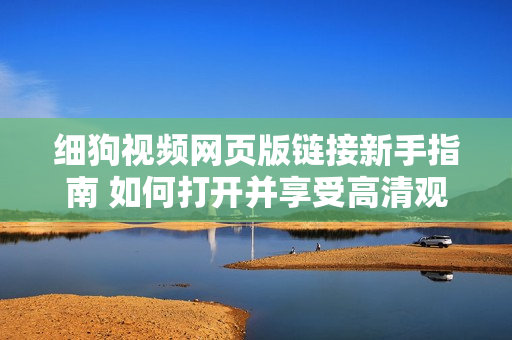 細狗視頻網(wǎng)頁版鏈接新手指南 如何打開并享受高清觀影體驗