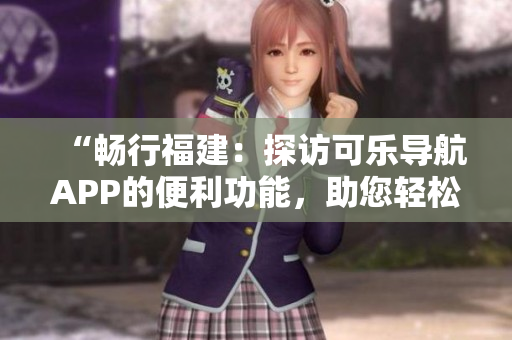 “暢行福建：探訪可樂導(dǎo)航APP的便利功能，助您輕松暢游”