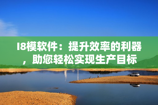 I8模軟件：提升效率的利器，助您輕松實(shí)現(xiàn)生產(chǎn)目標(biāo)