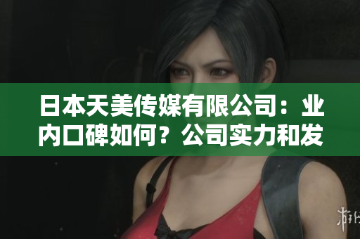 日本天美傳媒有限公司：業(yè)內(nèi)口碑如何？公司實力和發(fā)展前景深度解析